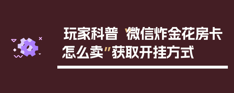 玩家科普“微信炸金花房卡怎么卖”获取开挂方式