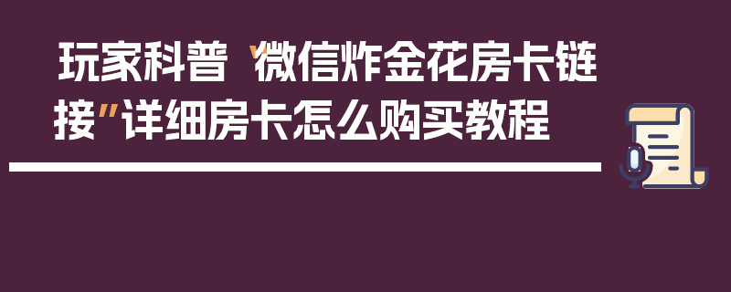 玩家科普“微信炸金花房卡链接”详细房卡怎么购买教程