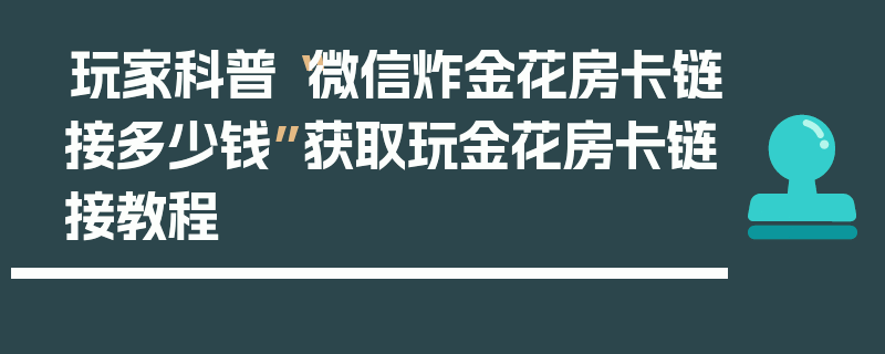 玩家科普“微信炸金花房卡链接多少钱”获取玩金花房卡链接教程