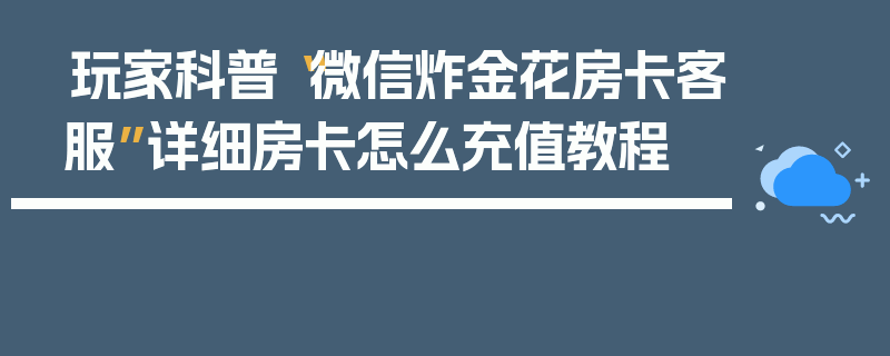 玩家科普“微信炸金花房卡客服”详细房卡怎么充值教程