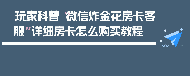 玩家科普“微信炸金花房卡客服”详细房卡怎么购买教程