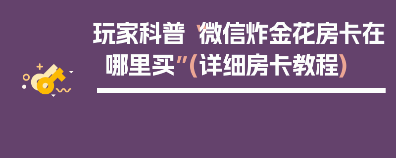 玩家科普“微信炸金花房卡在哪里买”(详细房卡教程)