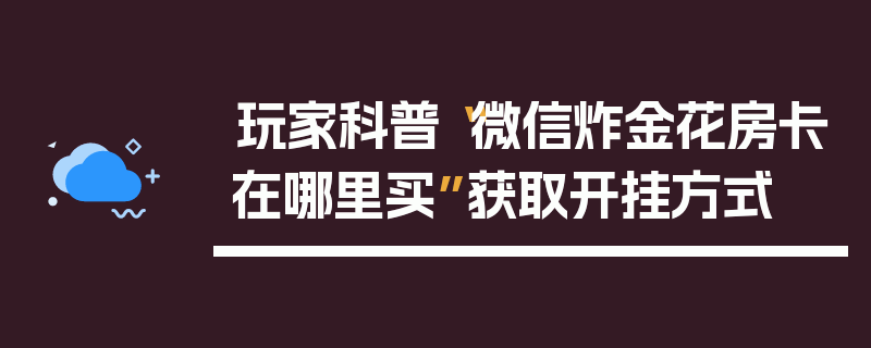 玩家科普“微信炸金花房卡在哪里买”获取开挂方式