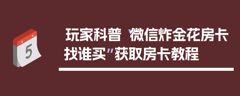 玩家科普“微信炸金花房卡找谁买”获取房卡教程