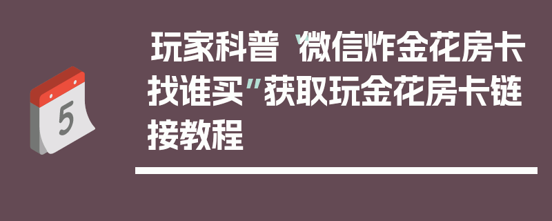 玩家科普“微信炸金花房卡找谁买”获取玩金花房卡链接教程