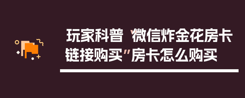玩家科普“微信炸金花房卡链接购买”房卡怎么购买