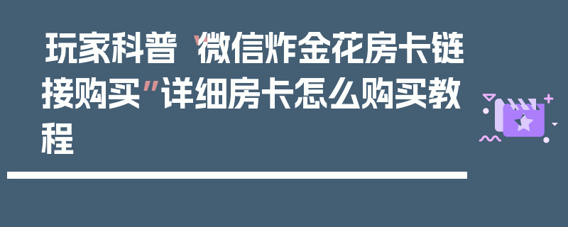 玩家科普“微信炸金花房卡链接购买”详细房卡怎么购买教程