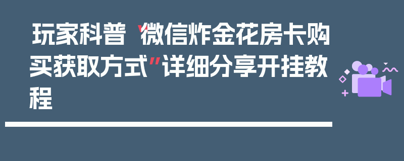玩家科普“微信炸金花房卡购买获取方式”详细分享开挂教程