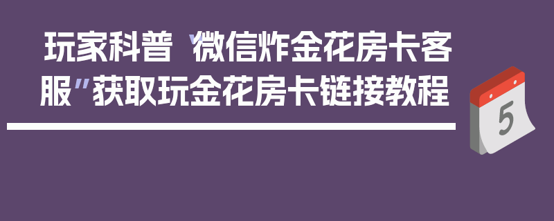 玩家科普“微信炸金花房卡客服”获取玩金花房卡链接教程