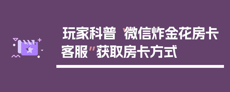 玩家科普“微信炸金花房卡客服”获取房卡方式