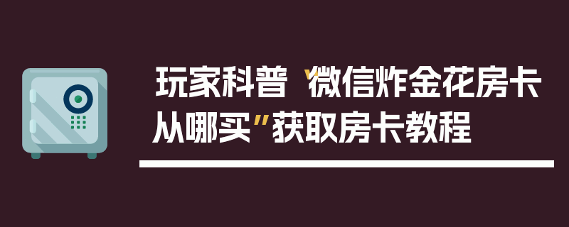 玩家科普“微信炸金花房卡从哪买”获取房卡教程