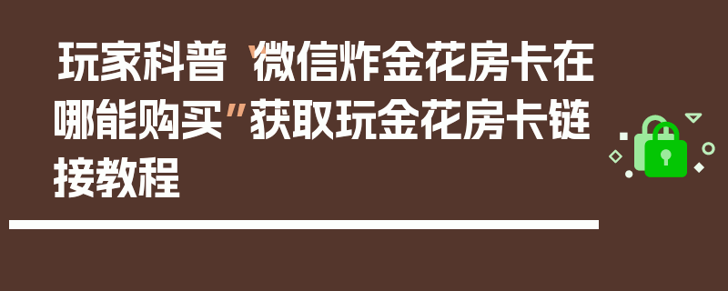 玩家科普“微信炸金花房卡在哪能购买”获取玩金花房卡链接教程
