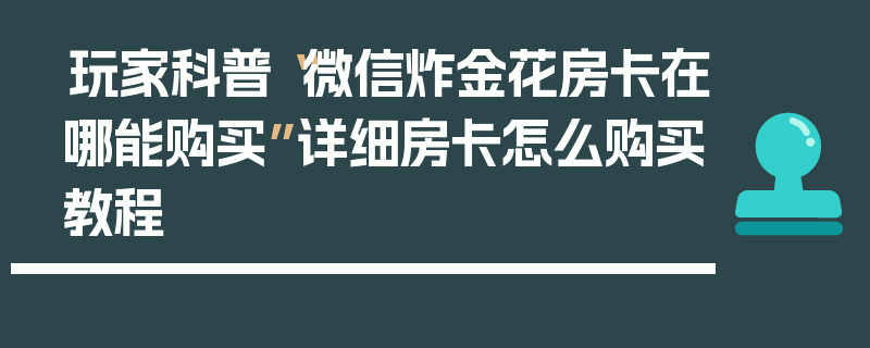 玩家科普“微信炸金花房卡在哪能购买”详细房卡怎么购买教程