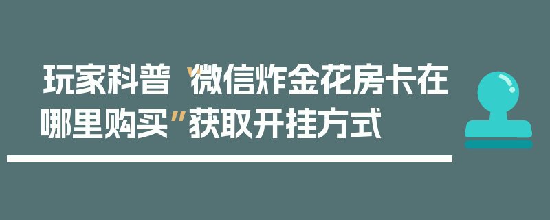 玩家科普“微信炸金花房卡在哪里购买”获取开挂方式