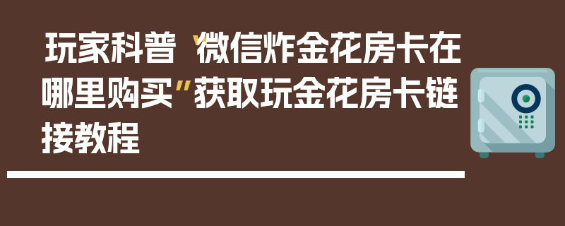 玩家科普“微信炸金花房卡在哪里购买”获取玩金花房卡链接教程
