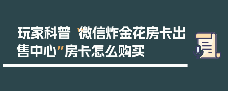 玩家科普“微信炸金花房卡出售中心”房卡怎么购买