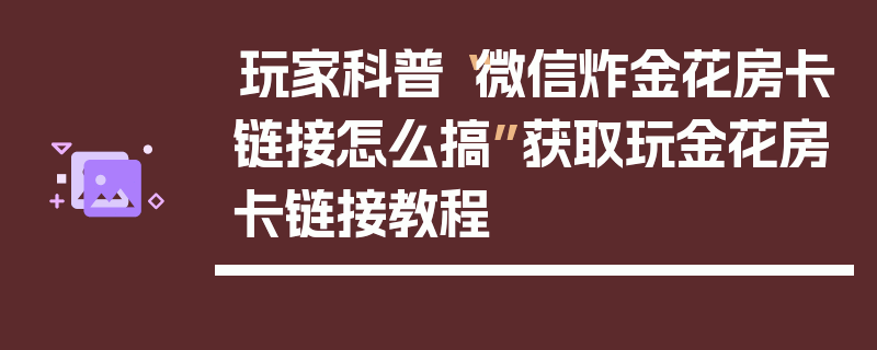 玩家科普“微信炸金花房卡链接怎么搞”获取玩金花房卡链接教程
