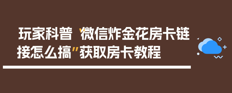 玩家科普“微信炸金花房卡链接怎么搞”获取房卡教程