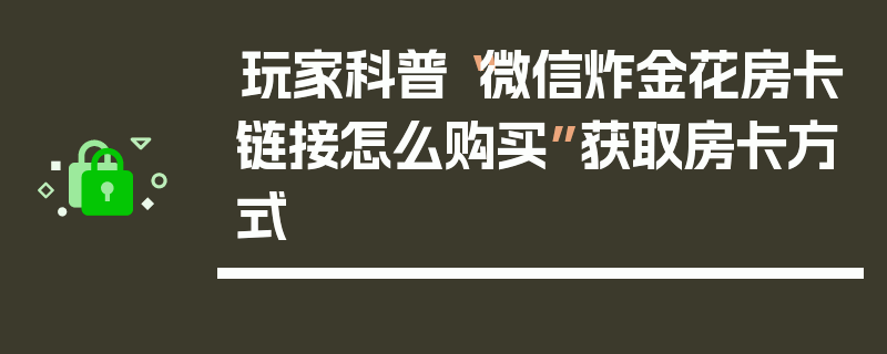 玩家科普“微信炸金花房卡链接怎么购买”获取房卡方式
