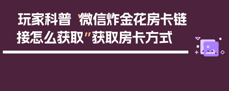 玩家科普“微信炸金花房卡链接怎么获取”获取房卡方式