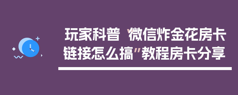 玩家科普“微信炸金花房卡链接怎么搞”教程房卡分享