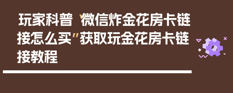 玩家科普“微信炸金花房卡链接怎么买”获取玩金花房卡链接教程
