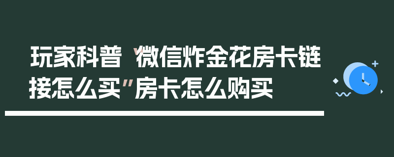 玩家科普“微信炸金花房卡链接怎么买”房卡怎么购买