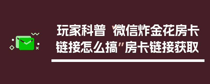 玩家科普“微信炸金花房卡链接怎么搞”房卡链接获取