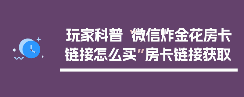 玩家科普“微信炸金花房卡链接怎么买”房卡链接获取