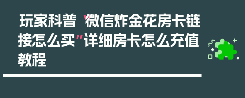 玩家科普“微信炸金花房卡链接怎么买”详细房卡怎么充值教程