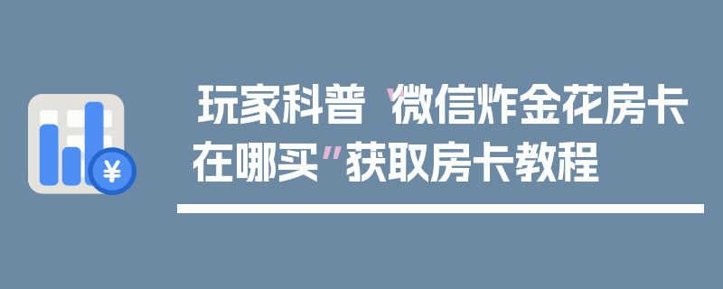 玩家科普“微信炸金花房卡在哪买”获取房卡教程
