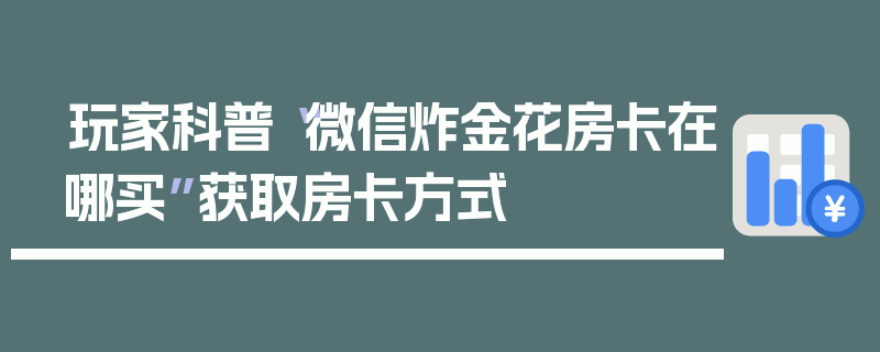 玩家科普“微信炸金花房卡在哪买”获取房卡方式