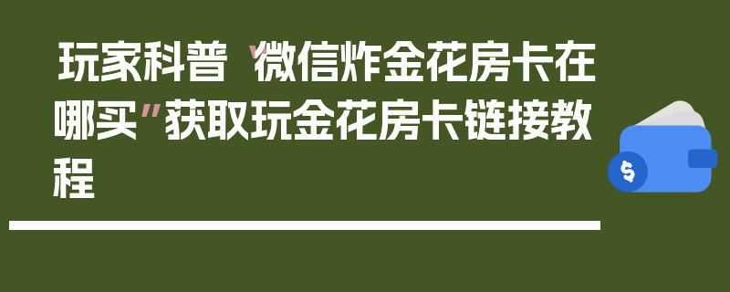 玩家科普“微信炸金花房卡在哪买”获取玩金花房卡链接教程