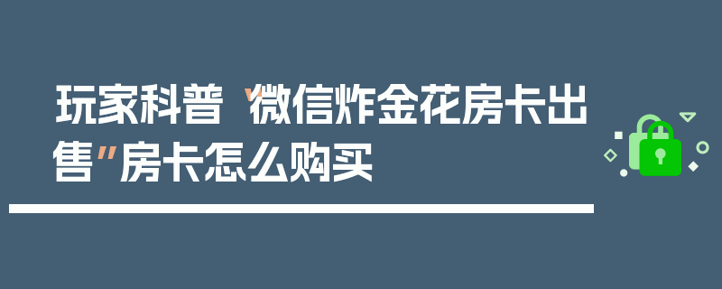 玩家科普“微信炸金花房卡出售”房卡怎么购买