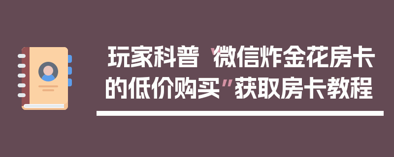 玩家科普“微信炸金花房卡的低价购买”获取房卡教程