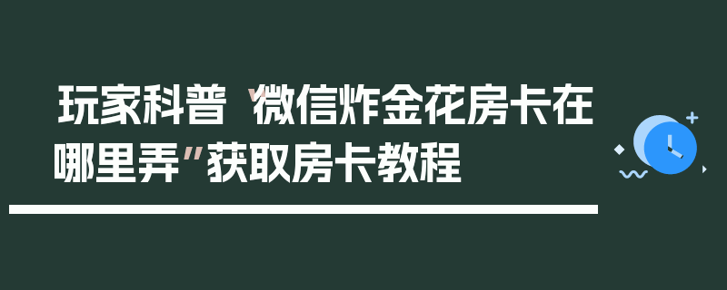 玩家科普“微信炸金花房卡在哪里弄”获取房卡教程