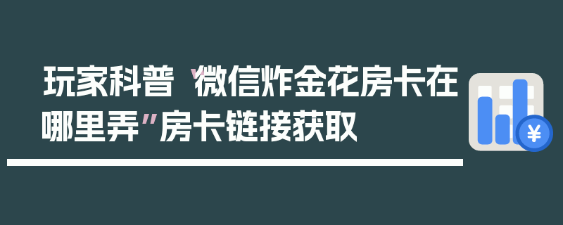 玩家科普“微信炸金花房卡在哪里弄”房卡链接获取
