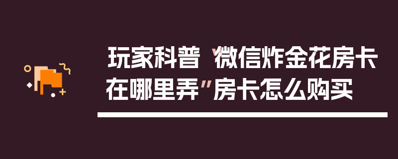 玩家科普“微信炸金花房卡在哪里弄”房卡怎么购买
