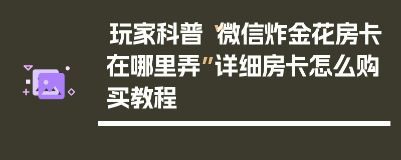 玩家科普“微信炸金花房卡在哪里弄”详细房卡怎么购买教程