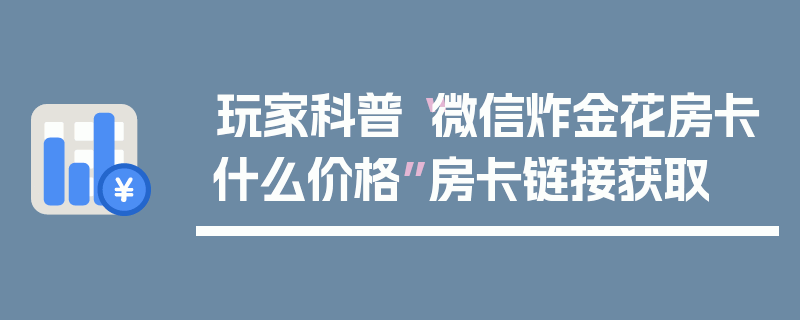 玩家科普“微信炸金花房卡什么价格”房卡链接获取