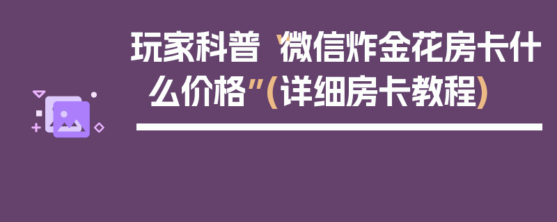 玩家科普“微信炸金花房卡什么价格”(详细房卡教程)