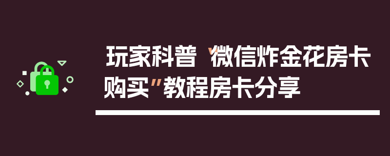 玩家科普“微信炸金花房卡购买”教程房卡分享
