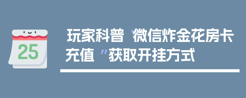 玩家科普“微信炸金花房卡充值 ”获取开挂方式