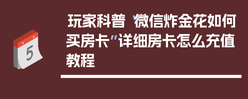 玩家科普“微信炸金花如何买房卡”详细房卡怎么充值教程