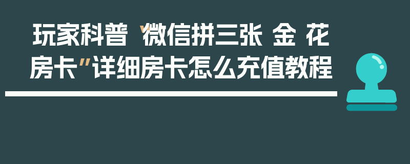 玩家科普“微信拼三张 金 花房卡”详细房卡怎么充值教程