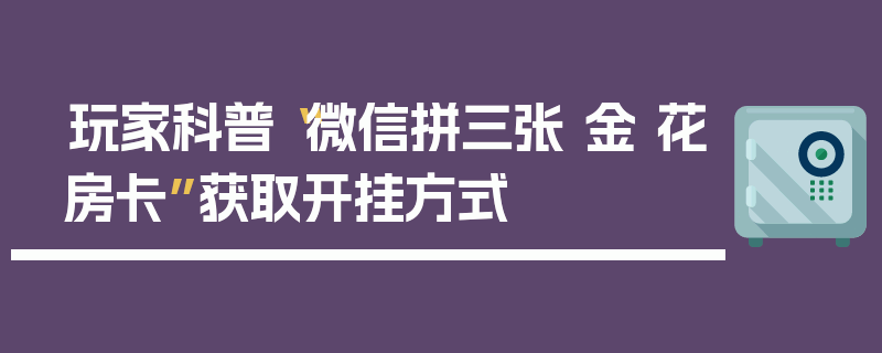 玩家科普“微信拼三张 金 花房卡”获取开挂方式
