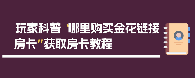 玩家科普“哪里购买金花链接房卡”获取房卡教程