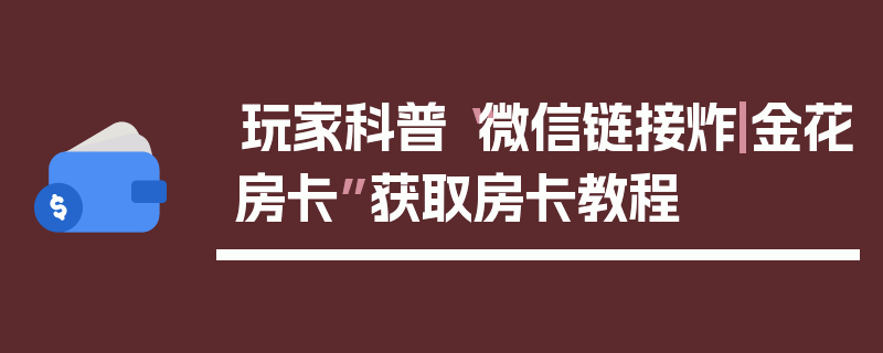 玩家科普“微信链接炸|金花房卡”获取房卡教程
