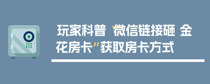 玩家科普“微信链接砸 金 花房卡”获取房卡方式