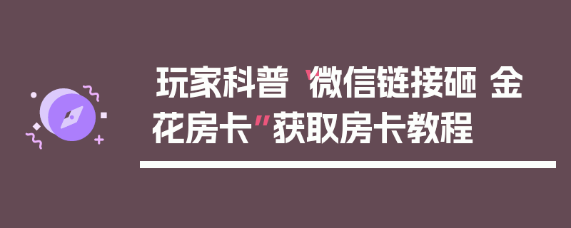 玩家科普“微信链接砸 金 花房卡”获取房卡教程